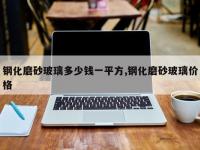 钢化磨砂玻璃多少钱一平方,钢化磨砂玻璃价格