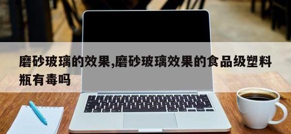 磨砂玻璃的效果,磨砂玻璃效果的食品级塑料瓶有毒吗