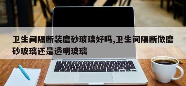 卫生间隔断装磨砂玻璃好吗,卫生间隔断做磨砂玻璃还是透明玻璃