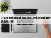 卫生间的磨砂玻璃怎么清洗,卫生间玻璃磨砂面在哪一面