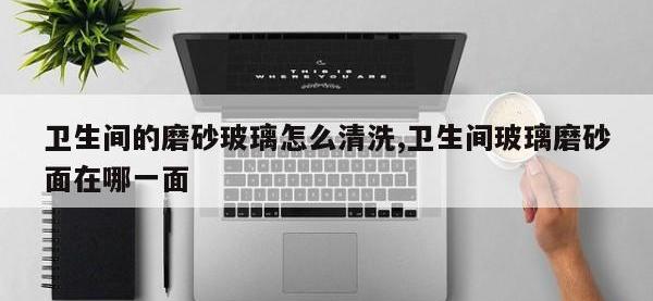 卫生间的磨砂玻璃怎么清洗,卫生间玻璃磨砂面在哪一面