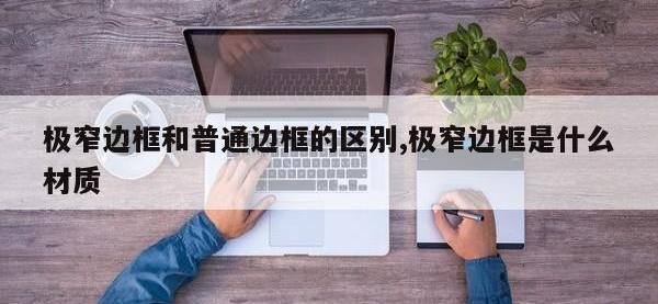极窄边框和普通边框的区别,极窄边框是什么材质