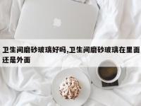 卫生间磨砂玻璃好吗,卫生间磨砂玻璃在里面还是外面