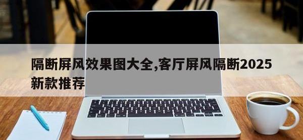隔断屏风效果图大全,客厅屏风隔断2025新款推荐