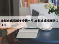 无框玻璃隔断多少钱一平,无框玻璃隔断施工工艺