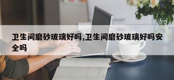 卫生间磨砂玻璃好吗,卫生间磨砂玻璃好吗安全吗