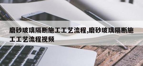磨砂玻璃隔断施工工艺流程,磨砂玻璃隔断施工工艺流程视频