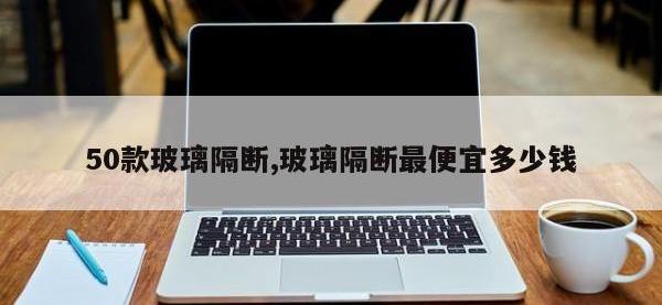 50款玻璃隔断,玻璃隔断最便宜多少钱