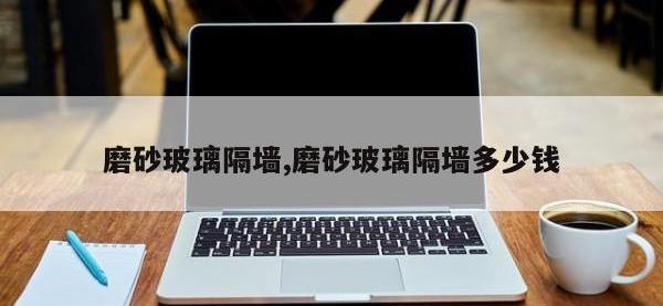 磨砂玻璃隔墙,磨砂玻璃隔墙多少钱