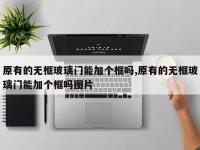原有的无框玻璃门能加个框吗,原有的无框玻璃门能加个框吗图片
