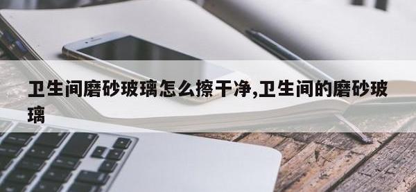 卫生间磨砂玻璃怎么擦干净,卫生间的磨砂玻璃