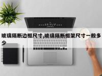 玻璃隔断边框尺寸,玻璃隔断框架尺寸一般多少