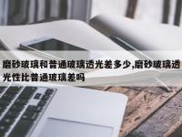 磨砂玻璃和普通玻璃透光差多少,磨砂玻璃透光性比普通玻璃差吗