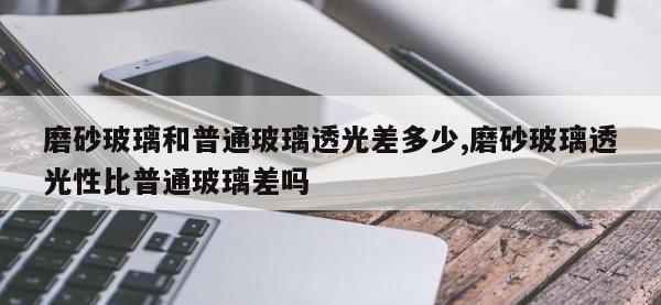 磨砂玻璃和普通玻璃透光差多少,磨砂玻璃透光性比普通玻璃差吗