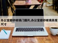 办公室磨砂玻璃门图片,办公室磨砂玻璃高度尺寸