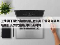 卫生间干湿分离隔断墙,卫生间干湿分离隔断墙用什么方式隔断,中什么材料