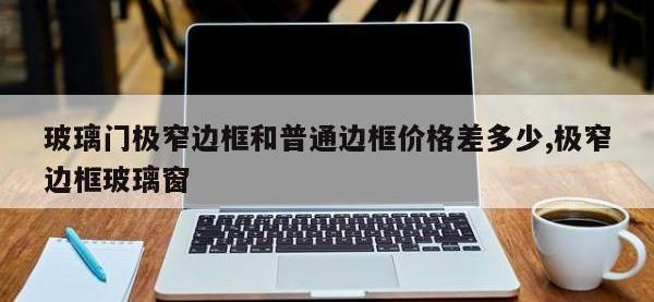 玻璃门极窄边框和普通边框价格差多少,极窄边框玻璃窗