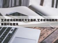 艺术玻璃隔断图片大全最新,艺术玻璃隔断效果图片轻奢风