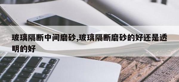 玻璃隔断中间磨砂,玻璃隔断磨砂的好还是透明的好