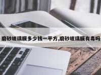 磨砂玻璃膜多少钱一平方,磨砂玻璃膜有毒吗