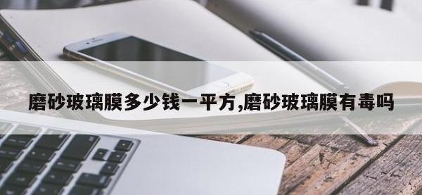 磨砂玻璃膜多少钱一平方,磨砂玻璃膜有毒吗