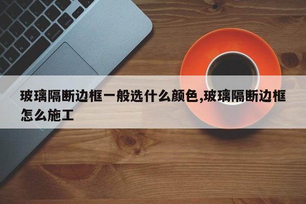玻璃隔断边框一般选什么颜色,玻璃隔断边框怎么施工