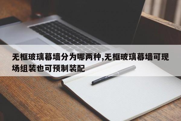 无框玻璃幕墙分为哪两种,无框玻璃幕墙可现场组装也可预制装配