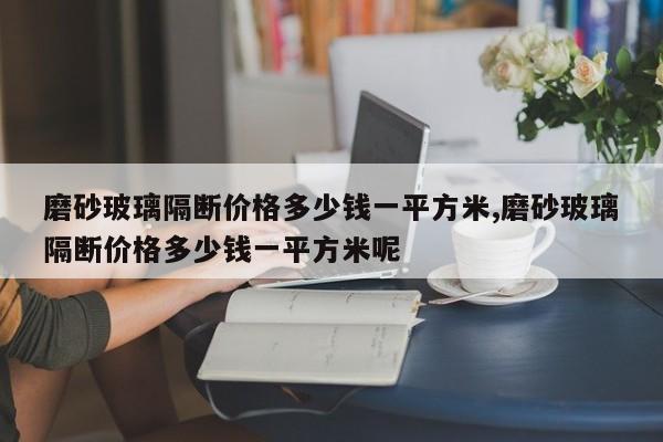 磨砂玻璃隔断价格多少钱一平方米,磨砂玻璃隔断价格多少钱一平方米呢