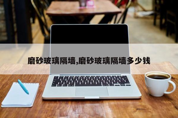 磨砂玻璃隔墙,磨砂玻璃隔墙多少钱