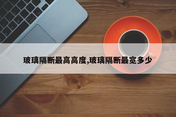 玻璃隔断最高高度,玻璃隔断最宽多少
