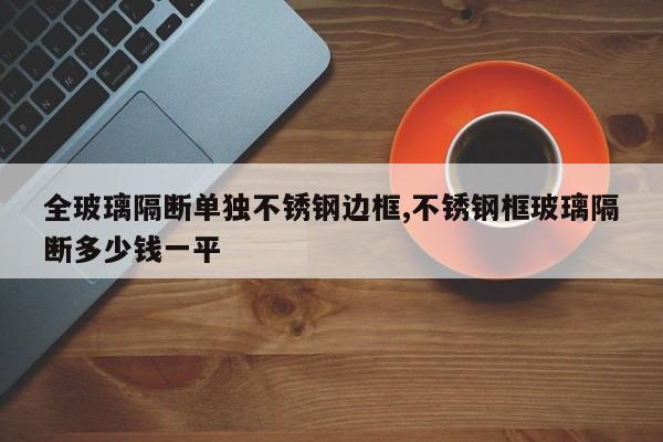全玻璃隔断单独不锈钢边框,不锈钢框玻璃隔断多少钱一平